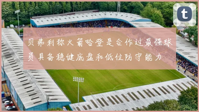 贝弗利称火箭哈登是合作过最强球员具备稳健底盘和低位防守能力