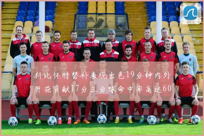 科比怀特替补表现出色19分钟内外开花贡献17分三分球命中率高达60