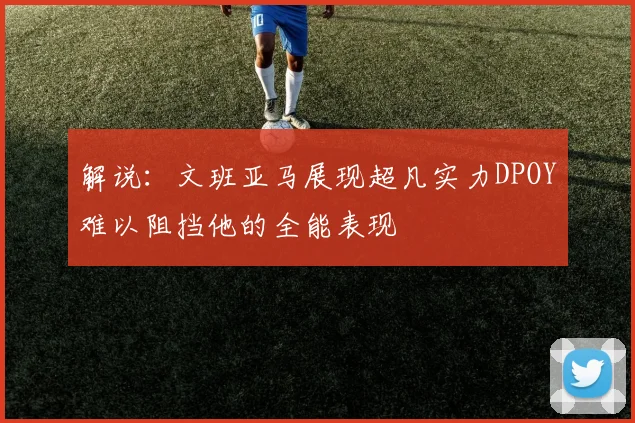 解说：文班亚马展现超凡实力DPOY难以阻挡他的全能表现