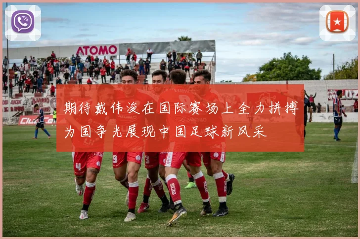 期待戴伟浚在国际赛场上全力拼搏为国争光展现中国足球新风采