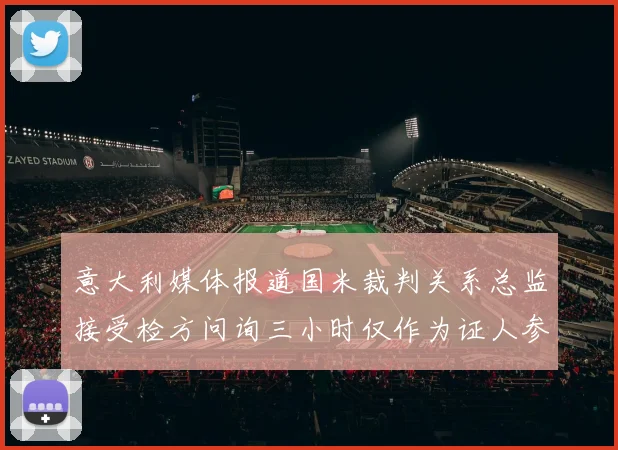 意大利媒体报道国米裁判关系总监接受检方问询三小时仅作为证人参与调查