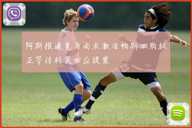 阿斯报道皇马尚未激活帕斯回购权正等待科莫回应提案