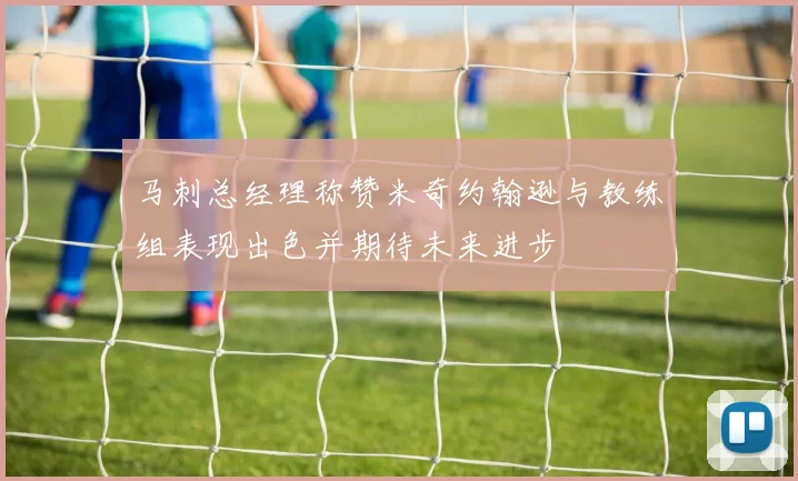 马刺总经理称赞米奇约翰逊与教练组表现出色并期待未来进步