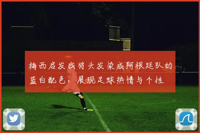 梅西启发我将头发染成阿根廷队的蓝白配色，展现足球热情与个性