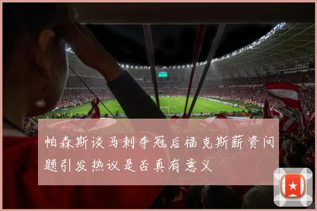 帕森斯谈马刺夺冠后福克斯薪资问题引发热议是否真有意义