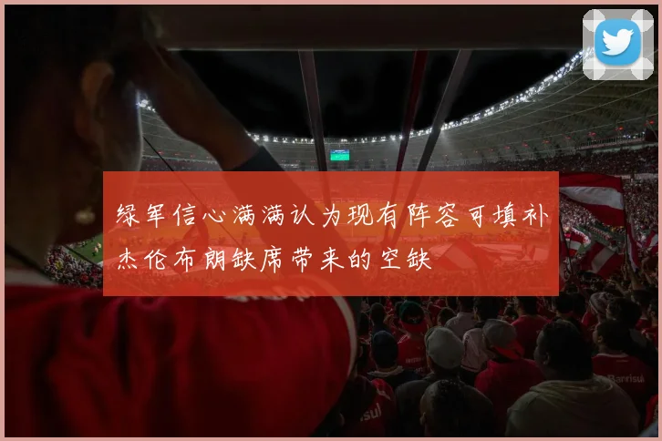 绿军信心满满认为现有阵容可填补杰伦布朗缺席带来的空缺