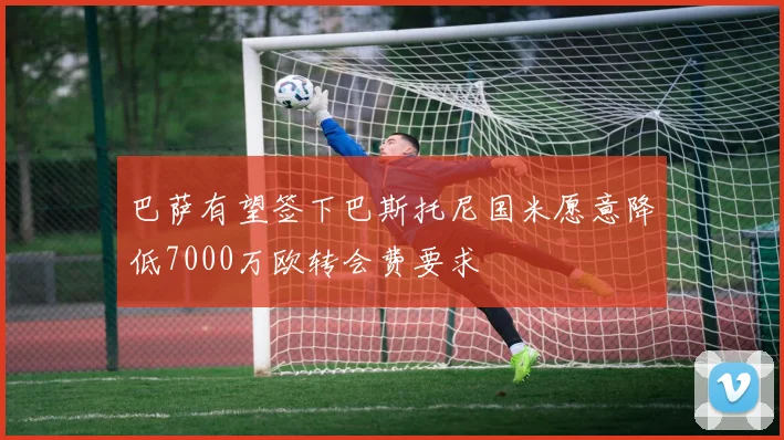 巴萨有望签下巴斯托尼国米愿意降低7000万欧转会费要求
