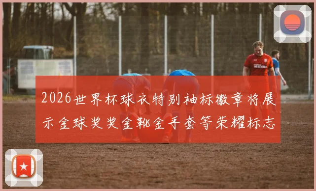 2026世界杯球衣特别袖标徽章将展示金球奖奖金靴金手套等荣耀标志