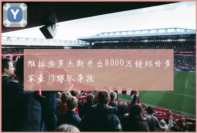 维拉为罗杰斯开出8000万镑标价多家豪门球队争抢