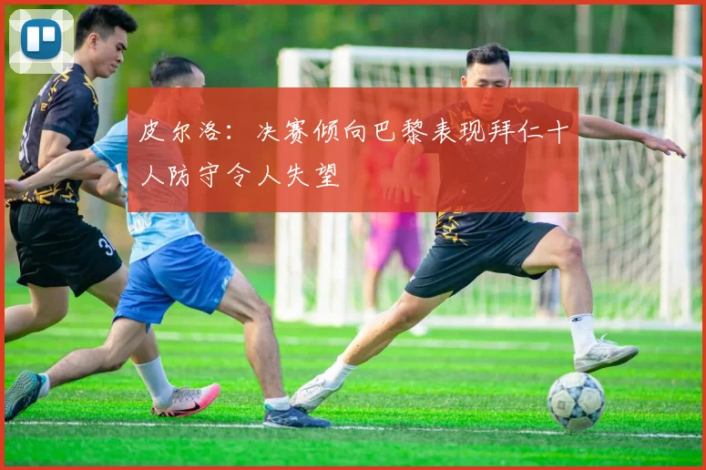 皮尔洛：决赛倾向巴黎表现拜仁十人防守令人失望