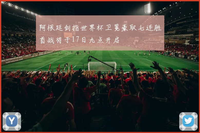 阿根廷剑指世界杯卫冕豪取七连胜首战将于17日九点开启