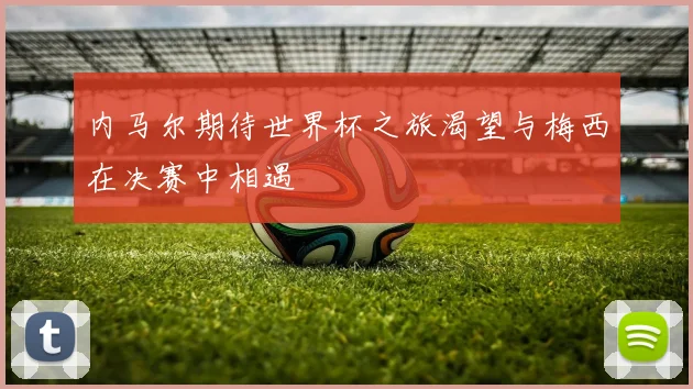 内马尔期待世界杯之旅渴望与梅西在决赛中相遇