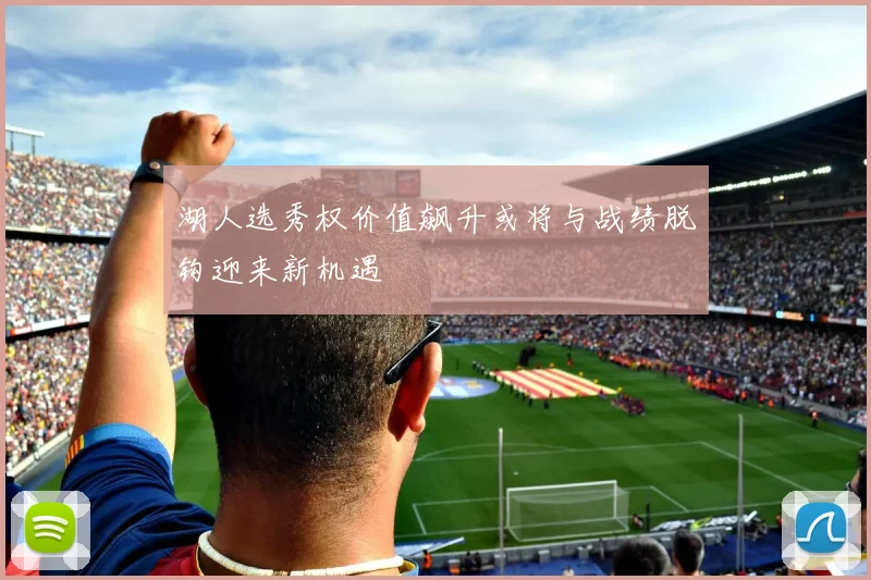 湖人选秀权价值飙升或将与战绩脱钩迎来新机遇