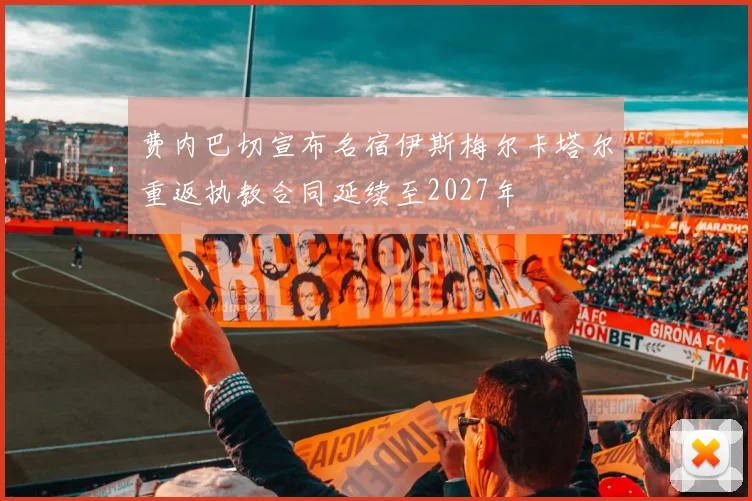 费内巴切宣布名宿伊斯梅尔卡塔尔重返执教合同延续至2027年