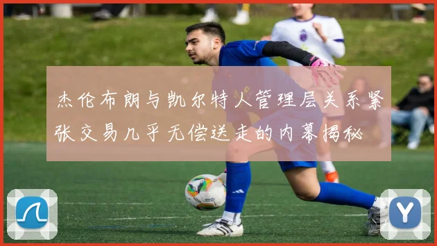 杰伦布朗与凯尔特人管理层关系紧张交易几乎无偿送走的内幕揭秘