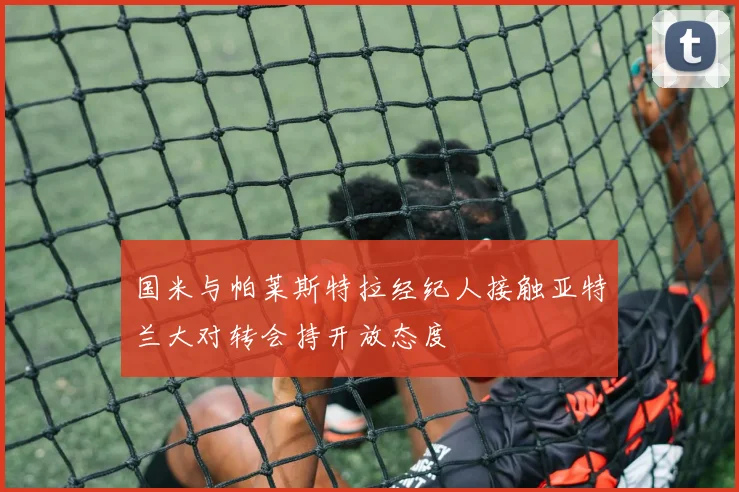 国米与帕莱斯特拉经纪人接触亚特兰大对转会持开放态度