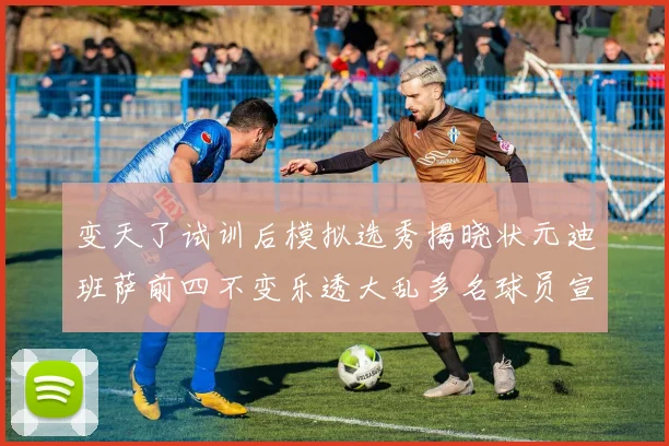 变天了试训后模拟选秀揭晓状元迪班萨前四不变乐透大乱多名球员宣布退选