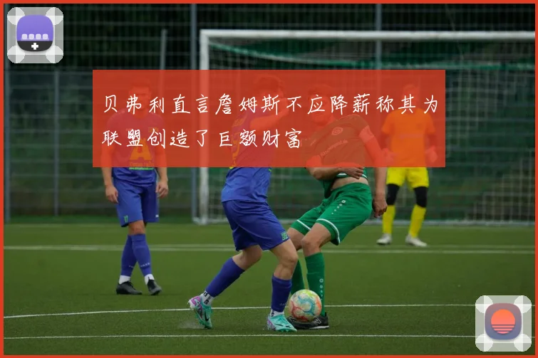 贝弗利直言詹姆斯不应降薪称其为联盟创造了巨额财富