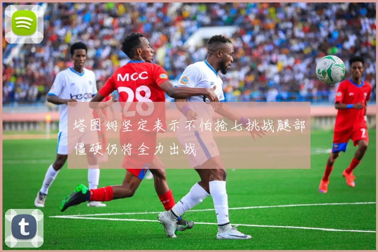 塔图姆坚定表示不怕抢七挑战腿部僵硬仍将全力出战