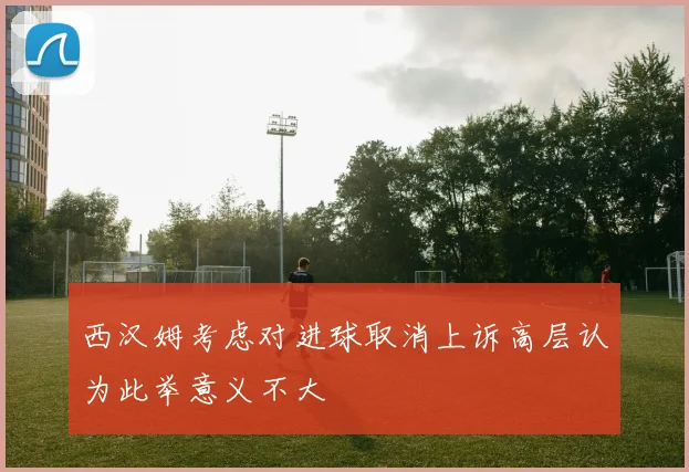 西汉姆考虑对进球取消上诉高层认为此举意义不大