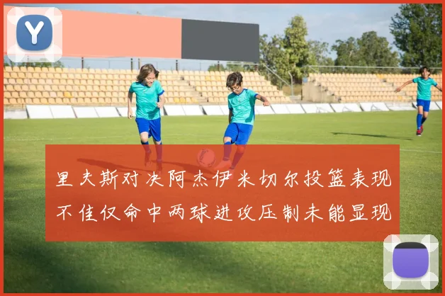 里夫斯对决阿杰伊米切尔投篮表现不佳仅命中两球进攻压制未能显现