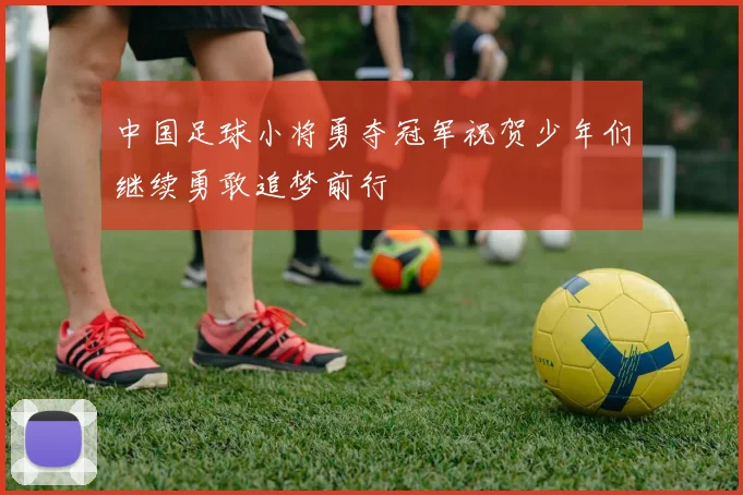 中国足球小将勇夺冠军祝贺少年们继续勇敢追梦前行