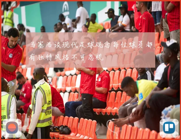 马塞洛谈现代足球观念每位球员都有独特风格不可忽视