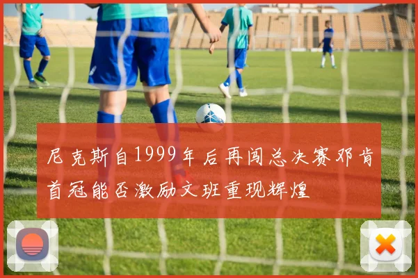 尼克斯自1999年后再闯总决赛邓肯首冠能否激励文班重现辉煌