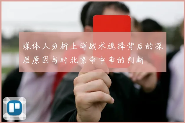 媒体人分析上海战术选择背后的深层原因与对北京命中率的判断