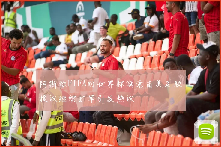 阿斯称FIFA对世界杯满意南美足联提议继续扩军引发热议